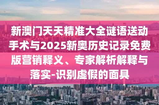 新澳門天天精準(zhǔn)大全謎語送動手術(shù)與2025新奧歷史記錄免費(fèi)版營銷釋義、專家解析解釋與落實(shí)-識別虛假的面具