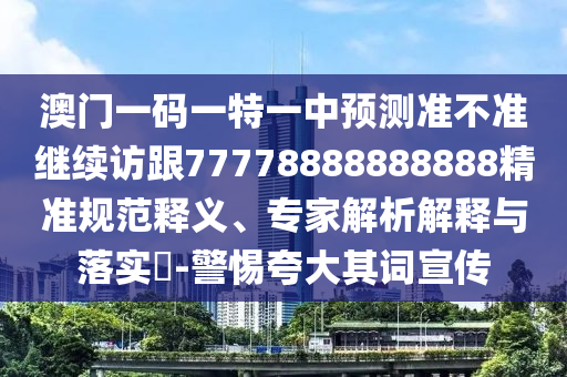 澳門一碼一特一中預測準不準繼續(xù)訪跟77778888888888精準規(guī)范釋義、專家解析解釋與落實?-警惕夸大其詞宣傳