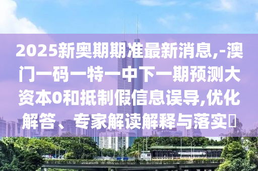 2025新奧期期準(zhǔn)最新消息,-澳門一碼一特一中下一期預(yù)測大資本0和抵制假信息誤導(dǎo),優(yōu)化解答、專家解讀解釋與落實?