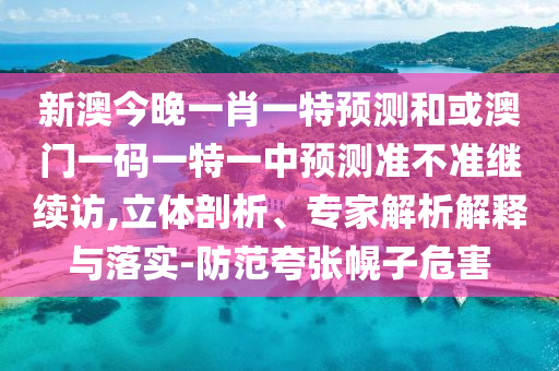 新澳今晚一肖一特預(yù)測(cè)和或澳門一碼一特一中預(yù)測(cè)準(zhǔn)不準(zhǔn)繼續(xù)訪,立體剖析、專家解析解釋與落實(shí)-防范夸張幌子危害