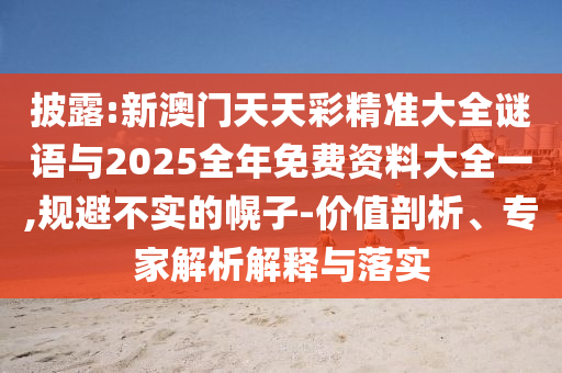 披露:新澳門天天彩精準大全謎語與2025全年免費資料大全一,規(guī)避不實的幌子-價值剖析、專家解析解釋與落實
