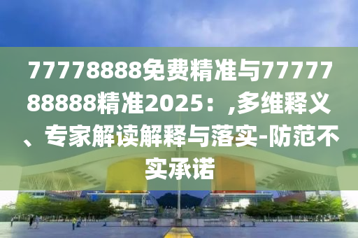 77778888免費(fèi)精準(zhǔn)與7777788888精準(zhǔn)2025：,多維釋義、專家解讀解釋與落實(shí)-防范不實(shí)承諾