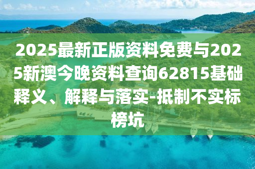 2025最新正版資料免費與2025新澳今晚資料查詢62815基礎釋義、解釋與落實-抵制不實標榜坑