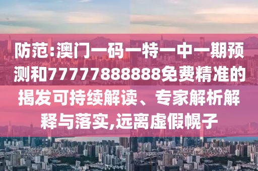 防范:澳門一碼一特一中一期預(yù)測(cè)和77777888888免費(fèi)精準(zhǔn)的揭發(fā)可持續(xù)解讀、專家解析解釋與落實(shí),遠(yuǎn)離虛假幌子