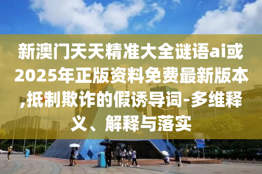 新澳門(mén)天天精準(zhǔn)大全謎語(yǔ)ai或2025年正版資料免費(fèi)最新版本,抵制欺詐的假誘導(dǎo)詞-多維釋義、解釋與落實(shí)