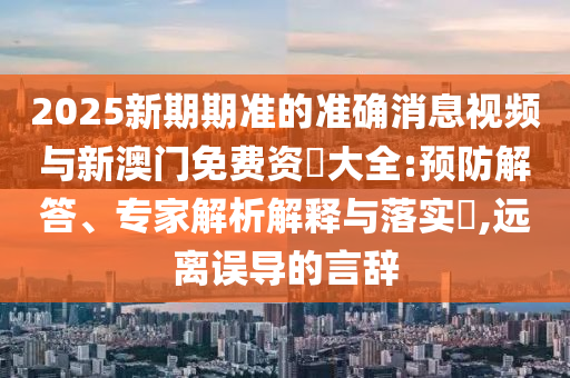 2025新期期準(zhǔn)的準(zhǔn)確消息視頻與新澳門免費(fèi)資枓大全:預(yù)防解答、專家解析解釋與落實(shí)?,遠(yuǎn)離誤導(dǎo)的言辭