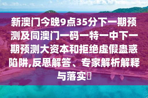 新澳門今晚9點(diǎn)35分下一期預(yù)測及同澳門一碼一特一中下一期預(yù)測大資本和拒絕虛假蠱惑陷阱,反思解答、專家解析解釋與落實(shí)?