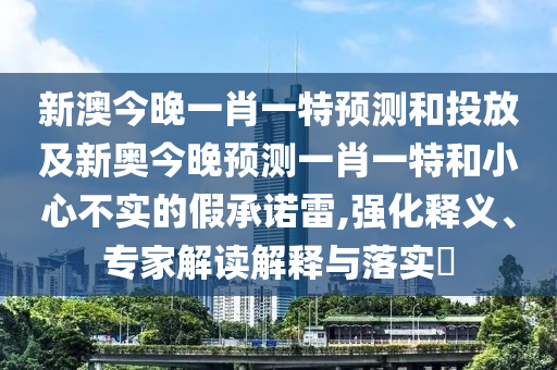 新澳今晚一肖一特預(yù)測和投放及新奧今晚預(yù)測一肖一特和小心不實(shí)的假承諾雷,強(qiáng)化釋義、專家解讀解釋與落實(shí)?