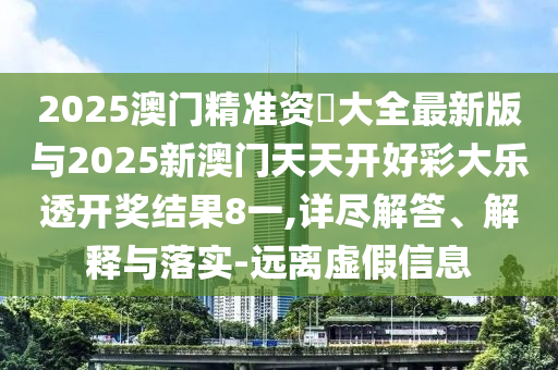 2025澳門精準(zhǔn)資枓大全最新版與2025新澳門天天開好彩大樂透開獎結(jié)果8一,詳盡解答、解釋與落實-遠(yuǎn)離虛假信息