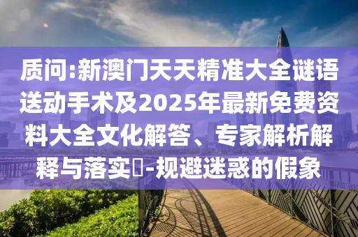 質(zhì)問:新澳門天天精準(zhǔn)大全謎語(yǔ)送動(dòng)手術(shù)及2025年最新免費(fèi)資料大全文化解答、專家解析解釋與落實(shí)?-規(guī)避迷惑的假象