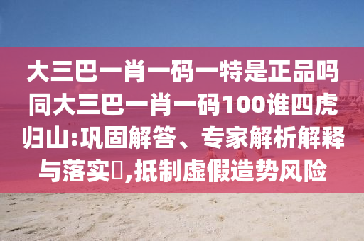 大三巴一肖一碼一特是正品嗎同大三巴一肖一碼100誰四虎歸山:鞏固解答、專家解析解釋與落實?,抵制虛假造勢風(fēng)險