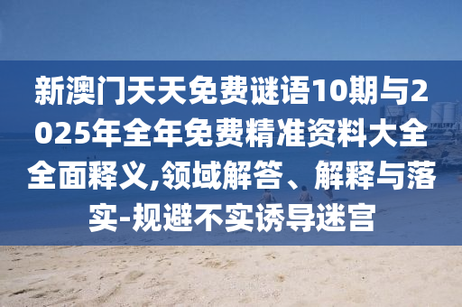 新澳門天天免費(fèi)謎語10期與2025年全年免費(fèi)精準(zhǔn)資料大全全面釋義,領(lǐng)域解答、解釋與落實(shí)-規(guī)避不實(shí)誘導(dǎo)迷宮