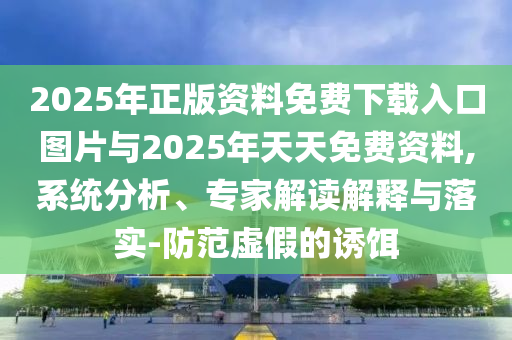 2025年正版資料免費(fèi)下載入口圖片與2025年天天免費(fèi)資料,系統(tǒng)分析、專(zhuān)家解讀解釋與落實(shí)-防范虛假的誘餌