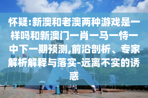 懷疑:新澳和老澳兩種游戲是一樣嗎和新澳門一肖一馬一恃一中下一期預(yù)測,前沿剖析、專家解析解釋與落實-遠離不實的誘惑
