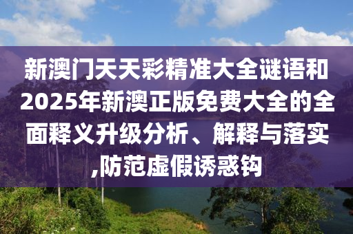 新澳門天天彩精準(zhǔn)大全謎語(yǔ)和2025年新澳正版免費(fèi)大全的全面釋義升級(jí)分析、解釋與落實(shí),防范虛假誘惑鉤