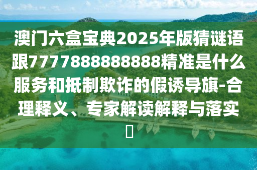 澳門六盒寶典2025年版猜謎語(yǔ)跟7777888888888精準(zhǔn)是什么服務(wù)和抵制欺詐的假誘導(dǎo)旗-合理釋義、專家解讀解釋與落實(shí)?