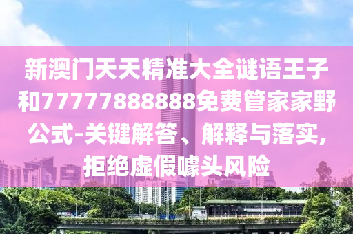 新澳門天天精準(zhǔn)大全謎語(yǔ)王子和77777888888免費(fèi)管家家野公式-關(guān)鍵解答、解釋與落實(shí),拒絕虛假噱頭風(fēng)險(xiǎn)