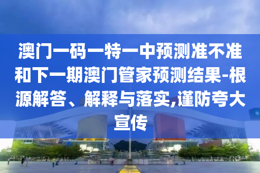 澳門一碼一特一中預(yù)測準不準和下一期澳門管家預(yù)測結(jié)果-根源解答、解釋與落實,謹防夸大宣傳