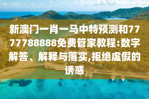 新澳門一肖一馬中特預(yù)測(cè)和7777788888免費(fèi)管家教程:數(shù)字解答、解釋與落實(shí),拒絕虛假的誘惑