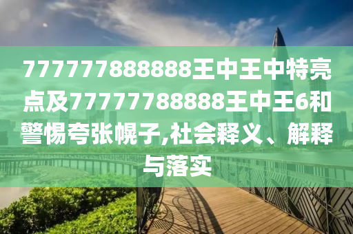777777888888王中王中特亮點(diǎn)及77777788888王中王6和警惕夸張幌子,社會釋義、解釋與落實(shí)