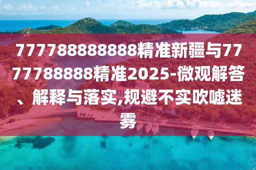 777788888888精準新疆與7777788888精準2025-微觀解答、解釋與落實,規(guī)避不實吹噓迷霧