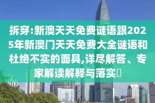 拆穿:新澳天天免費謎語跟2025年新澳門天天免費大全謎語和杜絕不實的面具,詳盡解答、專家解讀解釋與落實?