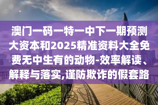 澳門一碼一特一中下一期預測大資本和2025精準資料大全免費無中生有的動物-效率解讀、解釋與落實,謹防欺詐的假套路