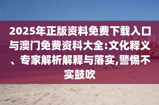 2025年正版資料免費(fèi)下載入口與澳門免費(fèi)資科大全:文化釋義、專家解析解釋與落實(shí),警惕不實(shí)鼓吹