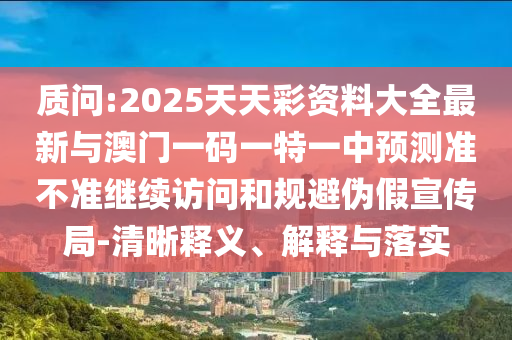 質(zhì)問(wèn):2025天天彩資料大全最新與澳門一碼一特一中預(yù)測(cè)準(zhǔn)不準(zhǔn)繼續(xù)訪問(wèn)和規(guī)避偽假宣傳局-清晰釋義、解釋與落實(shí)