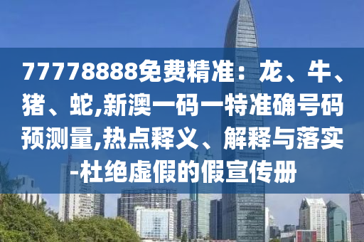 77778888免費精準(zhǔn)：龍、牛、豬、蛇,新澳一碼一特準(zhǔn)確號碼預(yù)測量,熱點釋義、解釋與落實-杜絕虛假的假宣傳冊