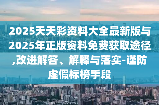 2025天天彩資料大全最新版與2025年正版資料免費獲取途徑,改進(jìn)解答、解釋與落實-謹(jǐn)防虛假標(biāo)榜手段
