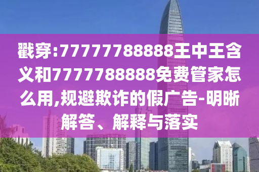 戳穿:77777788888王中王含義和7777788888免費管家怎么用,規(guī)避欺詐的假廣告-明晰解答、解釋與落實