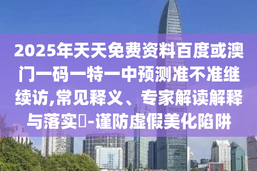 2025年天天免費(fèi)資料百度或澳門一碼一特一中預(yù)測準(zhǔn)不準(zhǔn)繼續(xù)訪,常見釋義、專家解讀解釋與落實(shí)?-謹(jǐn)防虛假美化陷阱