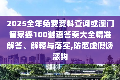 2025全年免費資料查詢或澳門管家婆100謎語答案大全精準解答、解釋與落實,防范虛假誘惑鉤