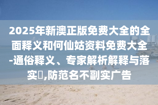 2025年新澳正版免費(fèi)大全的全面釋義和何仙姑資料免費(fèi)大全-通俗釋義、專家解析解釋與落實(shí)?,防范名不副實(shí)廣告