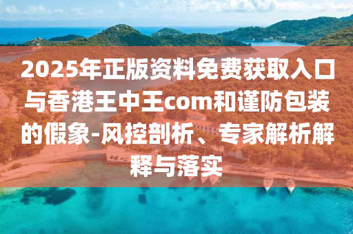 2025年正版資料免費獲取入口與香港王中王com和謹(jǐn)防包裝的假象-風(fēng)控剖析、專家解析解釋與落實