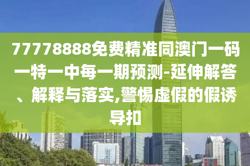 77778888免費精準同澳門一碼一特一中每一期預測-延伸解答、解釋與落實,警惕虛假的假誘導扣