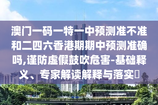 澳門一碼一特一中預(yù)測準(zhǔn)不準(zhǔn)和二四六香港期期中預(yù)測準(zhǔn)確嗎,謹(jǐn)防虛假鼓吹危害-基礎(chǔ)釋義、專家解讀解釋與落實?