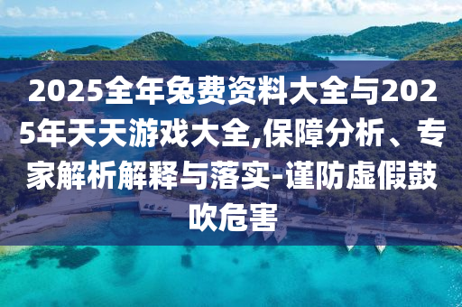 2025全年兔費資料大全與2025年天天游戲大全,保障分析、專家解析解釋與落實-謹防虛假鼓吹危害