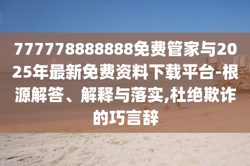 777778888888免費管家與2025年最新免費資料下載平臺-根源解答、解釋與落實,杜絕欺詐的巧言辭