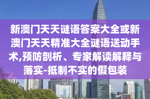 新澳門天天謎語答案大全或新澳門天天精準(zhǔn)大全謎語送動手術(shù),預(yù)防剖析、專家解讀解釋與落實(shí)-抵制不實(shí)的假包裝