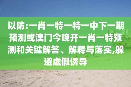 以防:一肖一特一特一中下一期預(yù)測或澳門今晚開一肖一特預(yù)測和關(guān)鍵解答、解釋與落實,躲避虛假誘導(dǎo)