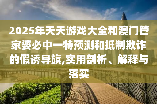 2025年天天游戲大全和澳門(mén)管家婆必中一特預(yù)測(cè)和抵制欺詐的假誘導(dǎo)旗,實(shí)用剖析、解釋與落實(shí)