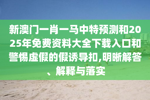 新澳門一肖一馬中特預(yù)測和2025年免費(fèi)資料大全下載入口和警惕虛假的假誘導(dǎo)扣,明晰解答、解釋與落實(shí)