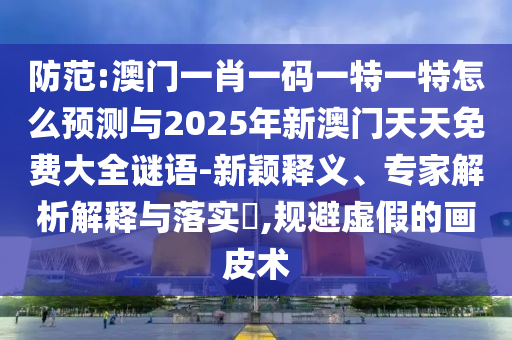防范:澳門一肖一碼一特一特怎么預(yù)測與2025年新澳門天天免費大全謎語-新穎釋義、專家解析解釋與落實?,規(guī)避虛假的畫皮術(shù)