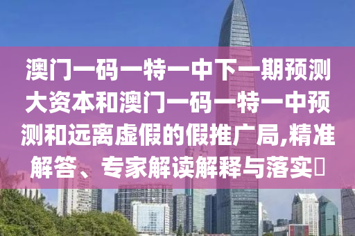 澳門一碼一特一中下一期預(yù)測大資本和澳門一碼一特一中預(yù)測和遠(yuǎn)離虛假的假推廣局,精準(zhǔn)解答、專家解讀解釋與落實?