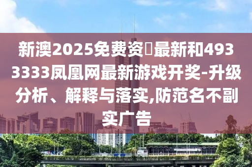 新澳2025免費資枓最新和4933333鳳凰網(wǎng)最新游戲開獎-升級分析、解釋與落實,防范名不副實廣告