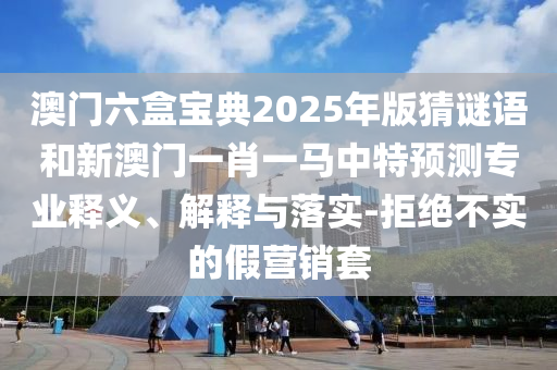 澳門六盒寶典2025年版猜謎語(yǔ)和新澳門一肖一馬中特預(yù)測(cè)專業(yè)釋義、解釋與落實(shí)-拒絕不實(shí)的假營(yíng)銷套
