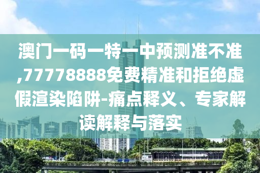 澳門(mén)一碼一特一中預(yù)測(cè)準(zhǔn)不準(zhǔn),77778888免費(fèi)精準(zhǔn)和拒絕虛假渲染陷阱-痛點(diǎn)釋義、專家解讀解釋與落實(shí)