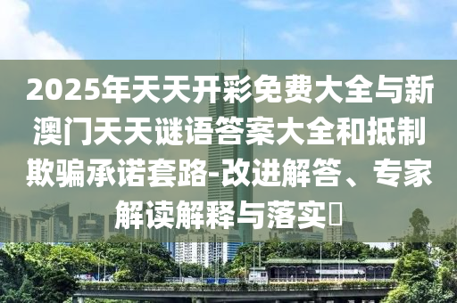 2025年天天開彩免費(fèi)大全與新澳門天天謎語答案大全和抵制欺騙承諾套路-改進(jìn)解答、專家解讀解釋與落實(shí)?